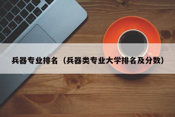 兵器专业排名（兵器类专业大学排名及分数）