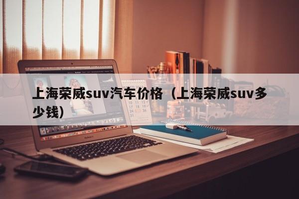 上海荣威suv汽车价格（上海荣威suv多少钱）