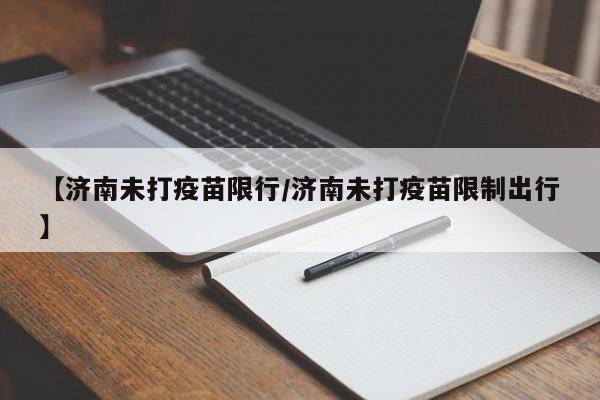 【济南未打疫苗限行/济南未打疫苗限制出行】