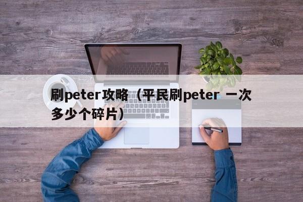 刷peter攻略（平民刷peter 一次多少个碎片）