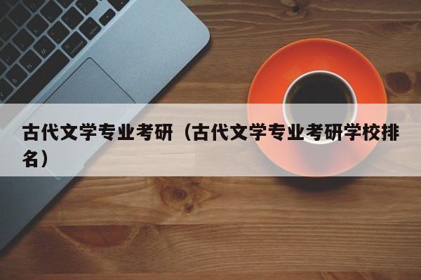 古代文学专业考研（古代文学专业考研学校排名）