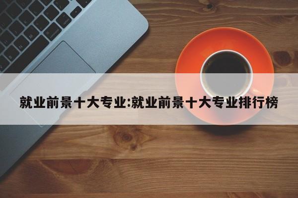 就业前景十大专业:就业前景十大专业排行榜