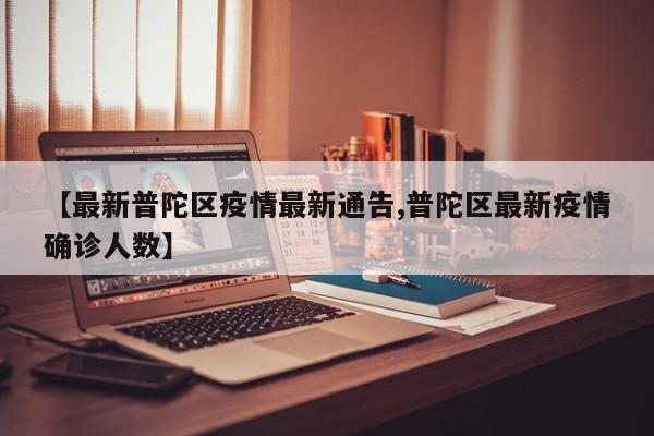 【最新普陀区疫情最新通告,普陀区最新疫情确诊人数】