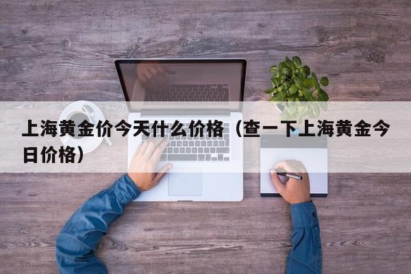 上海黄金价今天什么价格（查一下上海黄金今日价格）