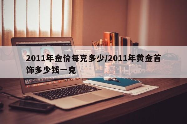 2011年金价每克多少/2011年黄金首饰多少钱一克