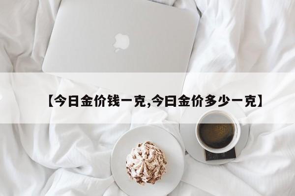 【今日金价钱一克,今曰金价多少一克】