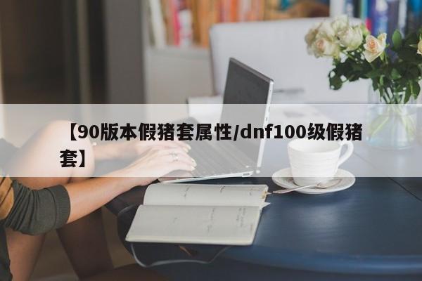 【90版本假猪套属性/dnf100级假猪套】