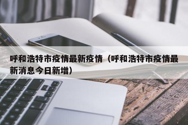 呼和浩特市疫情最新疫情（呼和浩特市疫情最新消息今日新增）