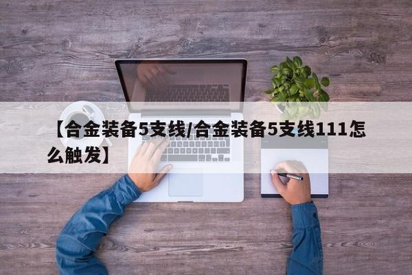 【合金装备5支线/合金装备5支线111怎么触发】