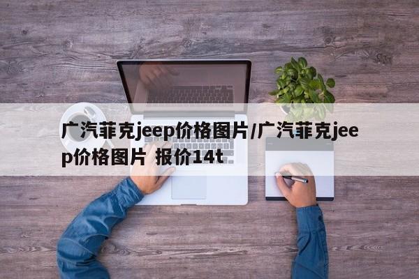 广汽菲克jeep价格图片/广汽菲克jeep价格图片 报价14t
