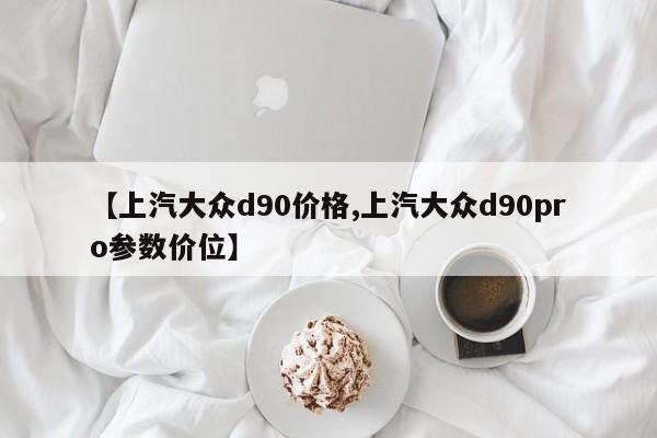 【上汽大众d90价格,上汽大众d90pro参数价位】
