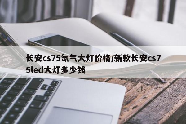 长安cs75氙气大灯价格/新款长安cs75led大灯多少钱