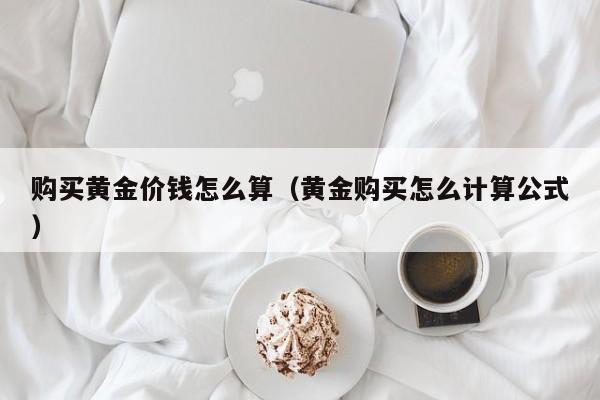 购买黄金价钱怎么算（黄金购买怎么计算公式）