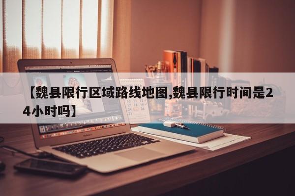 【魏县限行区域路线地图,魏县限行时间是24小时吗】