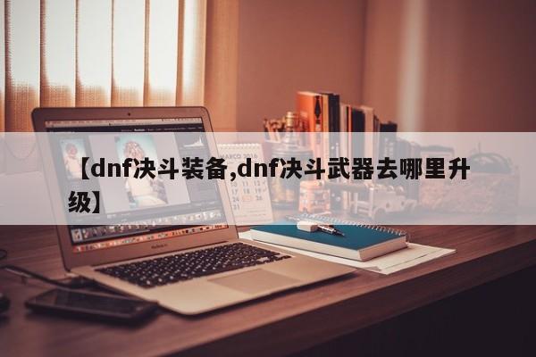 【dnf决斗装备,dnf决斗武器去哪里升级】