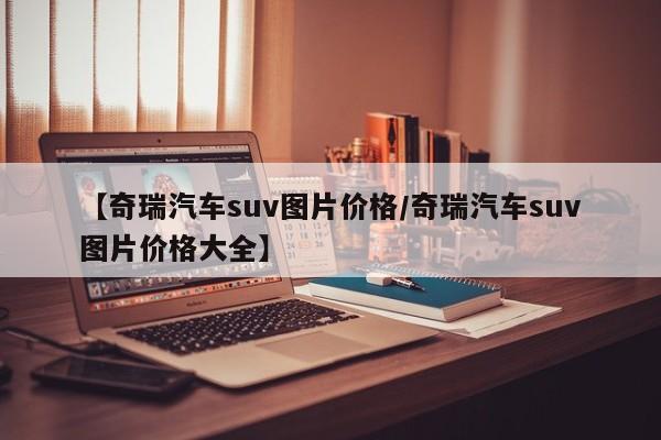 【奇瑞汽车suv图片价格/奇瑞汽车suv图片价格大全】