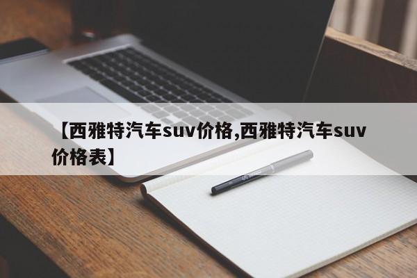 【西雅特汽车suv价格,西雅特汽车suv价格表】