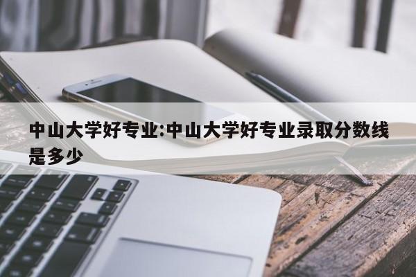 中山大学好专业:中山大学好专业录取分数线是多少