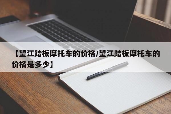 【望江踏板摩托车的价格/望江踏板摩托车的价格是多少】