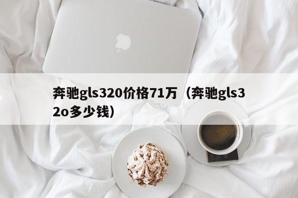 奔驰gls320价格71万（奔驰gls32o多少钱）