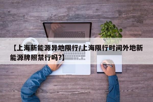 【上海新能源异地限行/上海限行时间外地新能源牌照禁行吗?】