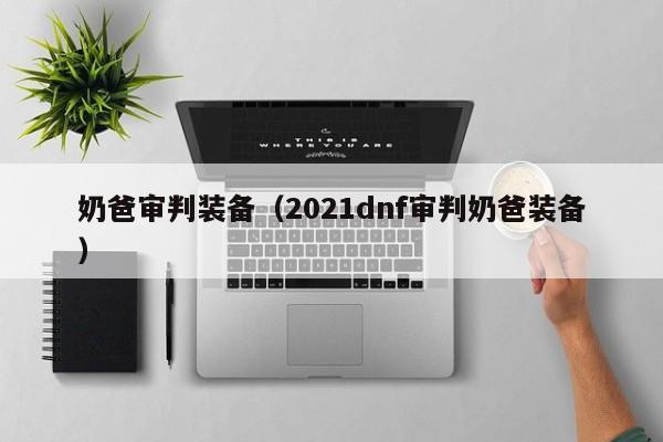 奶爸审判装备（2021dnf审判奶爸装备）