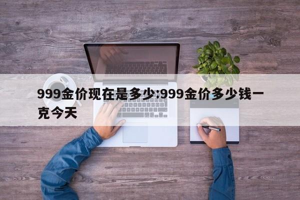 999金价现在是多少:999金价多少钱一克今天