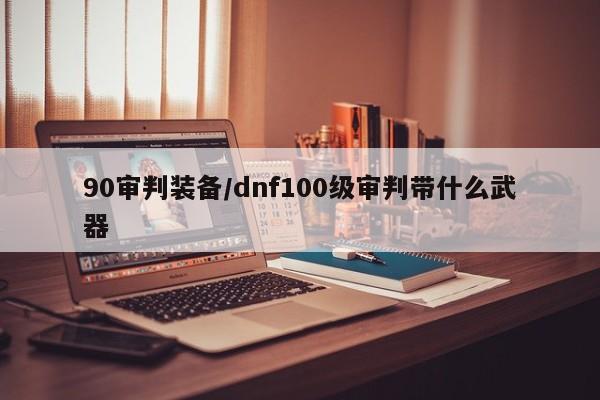 90审判装备/dnf100级审判带什么武器
