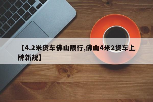 【4.2米货车佛山限行,佛山4米2货车上牌新规】