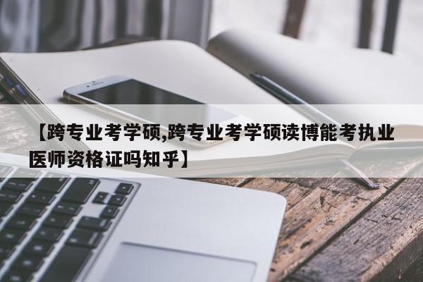 【跨专业考学硕,跨专业考学硕读博能考执业医师资格证吗知乎】