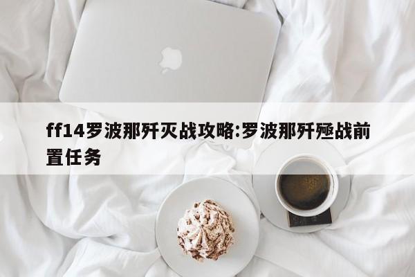 ff14罗波那歼灭战攻略:罗波那歼殛战前置任务