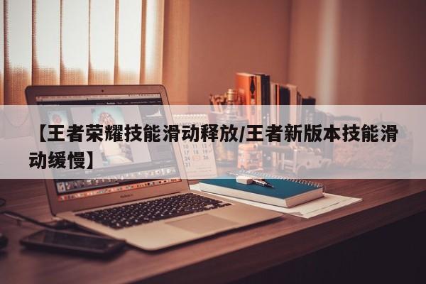 【王者荣耀技能滑动释放/王者新版本技能滑动缓慢】