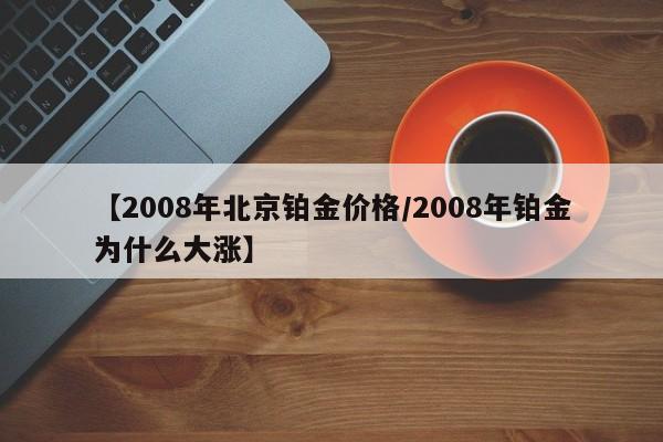 【2008年北京铂金价格/2008年铂金为什么大涨】