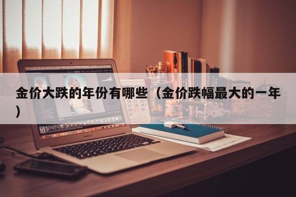 金价大跌的年份有哪些（金价跌幅最大的一年）