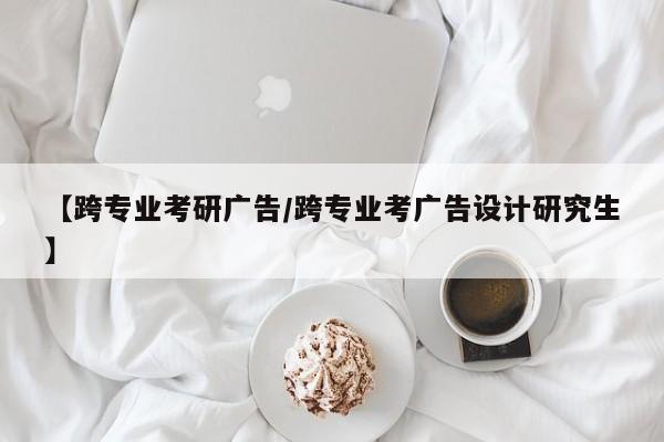 【跨专业考研广告/跨专业考广告设计研究生】