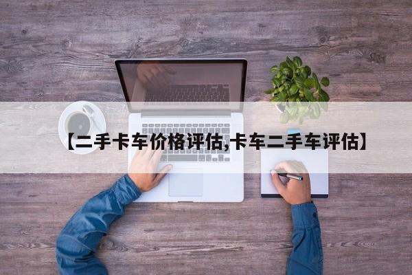 【二手卡车价格评估,卡车二手车评估】