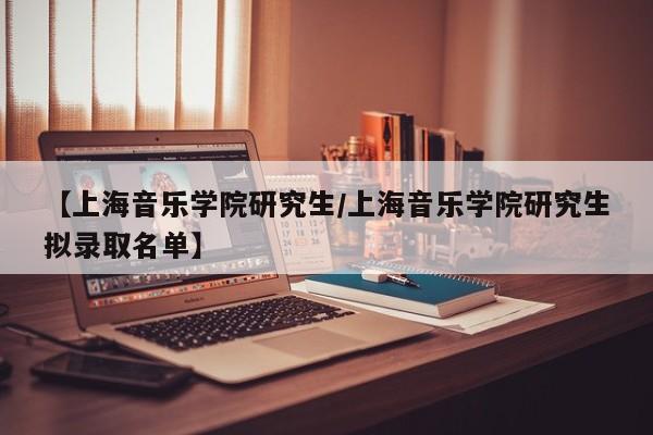 【上海音乐学院研究生/上海音乐学院研究生拟录取名单】