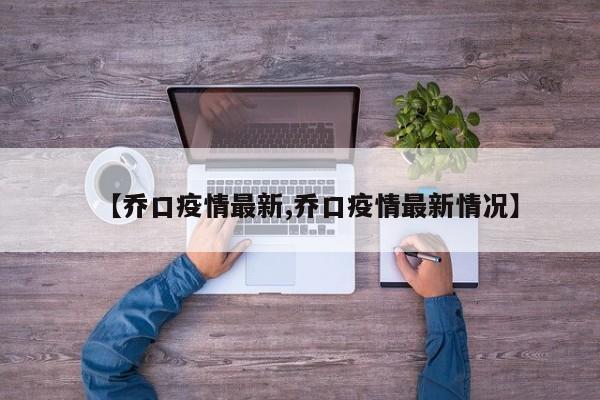 【乔口疫情最新,乔口疫情最新情况】