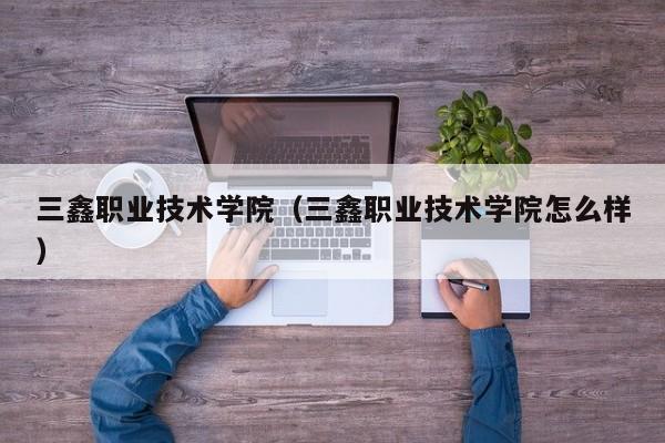 三鑫职业技术学院（三鑫职业技术学院怎么样）