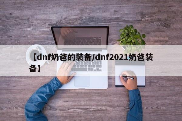 【dnf奶爸的装备/dnf2021奶爸装备】