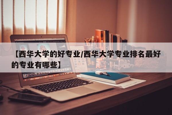 【西华大学的好专业/西华大学专业排名最好的专业有哪些】