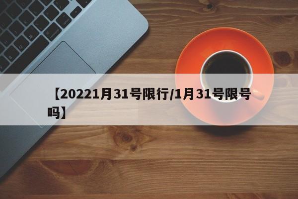 【20221月31号限行/1月31号限号吗】