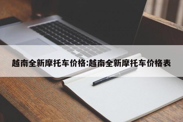 越南全新摩托车价格:越南全新摩托车价格表