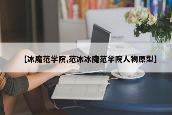 【冰魔范学院,范冰冰魔范学院人物原型】
