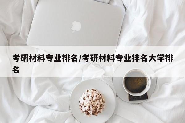 考研材料专业排名/考研材料专业排名大学排名