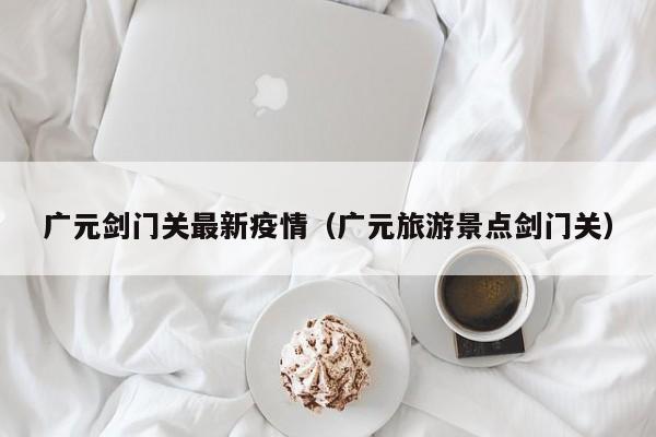 广元剑门关最新疫情（广元旅游景点剑门关）