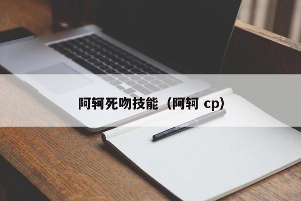 阿轲死吻技能（阿轲 cp）