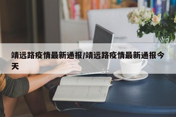 靖远路疫情最新通报/靖远路疫情最新通报今天