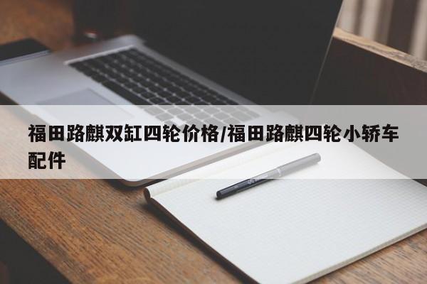 福田路麒双缸四轮价格/福田路麒四轮小轿车配件