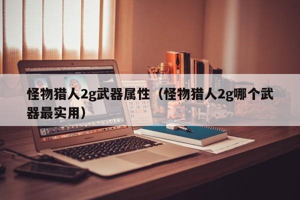怪物猎人2g武器属性（怪物猎人2g哪个武器最实用）